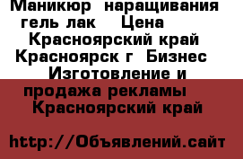 Маникюр, наращивания, гель-лак. › Цена ­ 500 - Красноярский край, Красноярск г. Бизнес » Изготовление и продажа рекламы   . Красноярский край